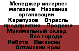 Менеджер интернет-магазина › Название организации ­ Карапузов › Отрасль предприятия ­ Продажи › Минимальный оклад ­ 30 000 - Все города Работа » Вакансии   . Алтайский край,Славгород г.